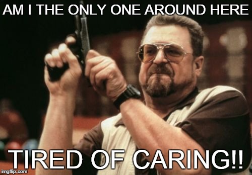 Am I The Only One Around Here Meme | AM I THE ONLY ONE AROUND HERE TIRED OF CARING!! | image tagged in memes,am i the only one around here | made w/ Imgflip meme maker