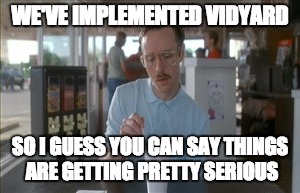 So I Guess You Can Say Things Are Getting Pretty Serious | WE'VE IMPLEMENTED VIDYARD SO I GUESS YOU CAN SAY THINGS ARE GETTING PRETTY SERIOUS | image tagged in memes,so i guess you can say things are getting pretty serious | made w/ Imgflip meme maker