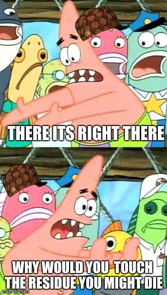 Put It Somewhere Else Patrick Meme | THERE ITS RIGHT THERE WHY WOULD YOU  TOUCH THE RESIDUE YOU MIGHT DIE | image tagged in memes,put it somewhere else patrick,scumbag | made w/ Imgflip meme maker