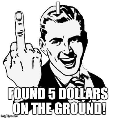 1950s Middle Finger | I FOUND 5 DOLLARS ON THE GROUND! | image tagged in memes,1950s middle finger | made w/ Imgflip meme maker