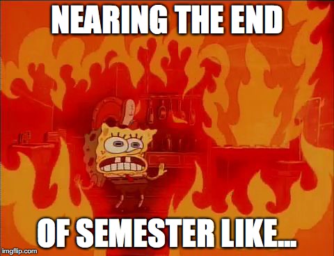 Burning Spongebob | NEARING THE END OF SEMESTER LIKE... | image tagged in burning spongebob | made w/ Imgflip meme maker
