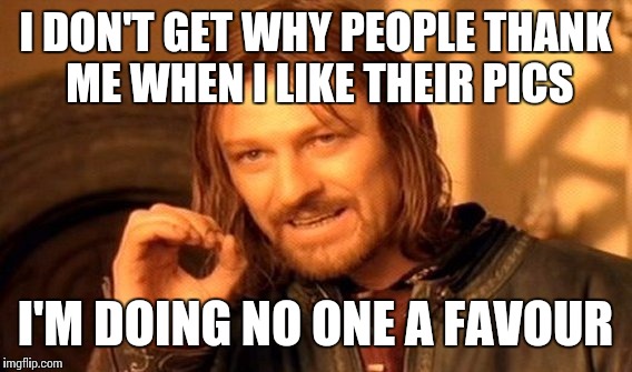One Does Not Simply | I DON'T GET WHY PEOPLE THANK ME WHEN I LIKE THEIR PICS I'M DOING NO ONE A FAVOUR | image tagged in memes,one does not simply | made w/ Imgflip meme maker