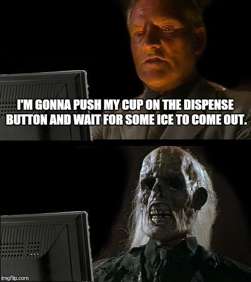 I'll Just Wait Here Meme | I'M GONNA PUSH MY CUP ON THE DISPENSE BUTTON AND WAIT FOR SOME ICE TO COME OUT. | image tagged in memes,ill just wait here | made w/ Imgflip meme maker