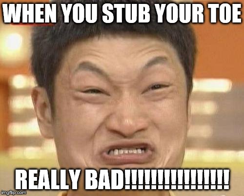 Impossibru Guy Original Meme | WHEN YOU STUB YOUR TOE REALLY BAD!!!!!!!!!!!!!!!! | image tagged in memes,impossibru guy original | made w/ Imgflip meme maker