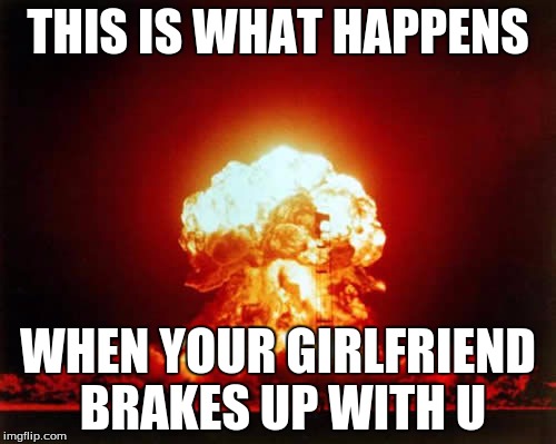 Nuclear Explosion | THIS IS WHAT HAPPENS WHEN YOUR GIRLFRIEND BRAKES UP WITH U | image tagged in memes,nuclear explosion | made w/ Imgflip meme maker