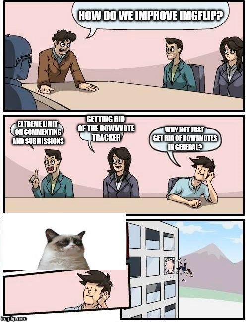 Meanwhile at the Imgflip admin meeting... | HOW DO WE IMPROVE IMGFLIP? EXTREME LIMIT ON COMMENTING AND SUBMISSIONS GETTING RID OF THE DOWNVOTE TRACKER WHY NOT JUST GET RID OF DOWNVOTES | image tagged in memes,boardroom meeting suggestion,imgflip,grumpy cat | made w/ Imgflip meme maker