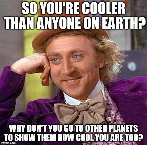 Creepy Condescending Wonka Meme | SO YOU'RE COOLER THAN ANYONE ON EARTH? WHY DON'T YOU GO TO OTHER PLANETS TO SHOW THEM HOW COOL YOU ARE TOO? | image tagged in memes,creepy condescending wonka | made w/ Imgflip meme maker