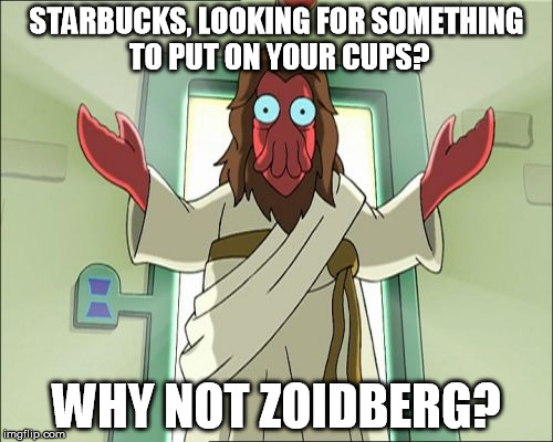 No, I'm serious, if you put Zoidberg on your cups I will be in twice a day for coffee... | STARBUCKS, LOOKING FOR SOMETHING TO PUT ON YOUR CUPS? WHY NOT ZOIDBERG? | image tagged in memes,zoidberg jesus,starbucks | made w/ Imgflip meme maker