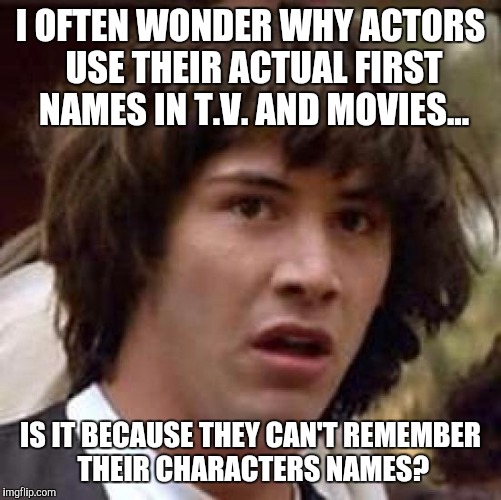 Conspiracy Keanu Meme | I OFTEN WONDER WHY ACTORS USE THEIR ACTUAL FIRST NAMES IN T.V. AND MOVIES... IS IT BECAUSE THEY CAN'T REMEMBER THEIR CHARACTERS NAMES? | image tagged in memes,conspiracy keanu | made w/ Imgflip meme maker