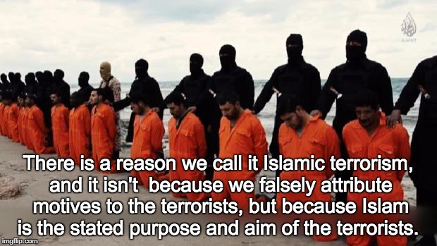 isis christian | There is a reason we call it Islamic terrorism, and it isn't 
because we falsely attribute motives to the terrorists, but
because Islam is t | image tagged in isis christian | made w/ Imgflip meme maker