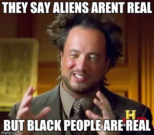 Ancient Aliens | THEY SAY ALIENS ARENT REAL BUT BLACK PEOPLE ARE REAL | image tagged in memes,ancient aliens | made w/ Imgflip meme maker