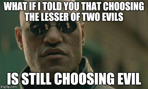 Matrix Morpheus Meme | WHAT IF I TOLD YOU THAT CHOOSING THE LESSER OF TWO EVILS IS STILL CHOOSING EVIL | image tagged in memes,matrix morpheus | made w/ Imgflip meme maker