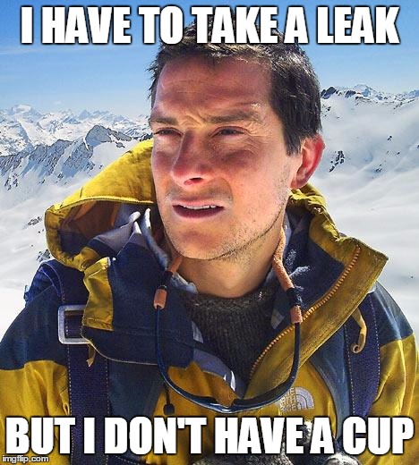 First World Problems | I HAVE TO TAKE A LEAK BUT I DON'T HAVE A CUP | image tagged in memes,bear grylls,first world problems | made w/ Imgflip meme maker