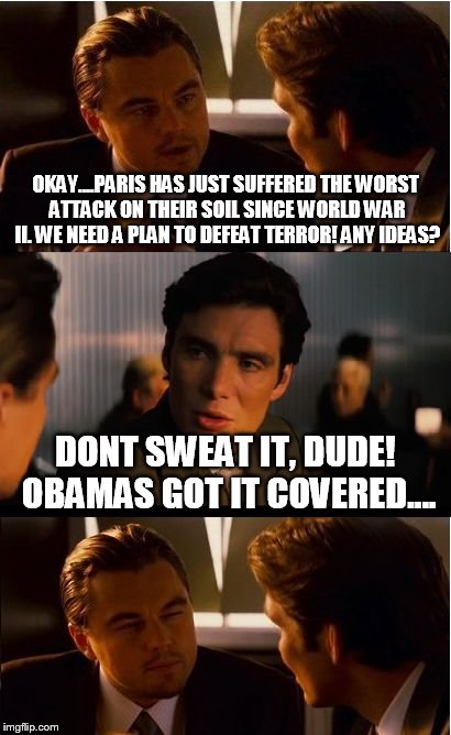 Inception | OKAY....PARIS HAS JUST SUFFERED THE WORST ATTACK ON THEIR SOIL SINCE WORLD WAR II. WE NEED A PLAN TO DEFEAT TERROR! ANY IDEAS? DONT SWEAT IT | image tagged in memes,inception | made w/ Imgflip meme maker