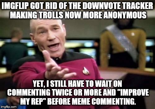 Picard Wtf Meme | IMGFLIP GOT RID OF THE DOWNVOTE TRACKER MAKING TROLLS NOW MORE ANONYMOUS YET, I STILL HAVE TO WAIT ON COMMENTING TWICE OR MORE AND "IMPROVE  | image tagged in memes,picard wtf | made w/ Imgflip meme maker