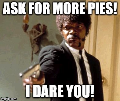 So I work at Walmart now and this is how everyone feels... | ASK FOR MORE PIES! I DARE YOU! | image tagged in memes,say that again i dare you | made w/ Imgflip meme maker