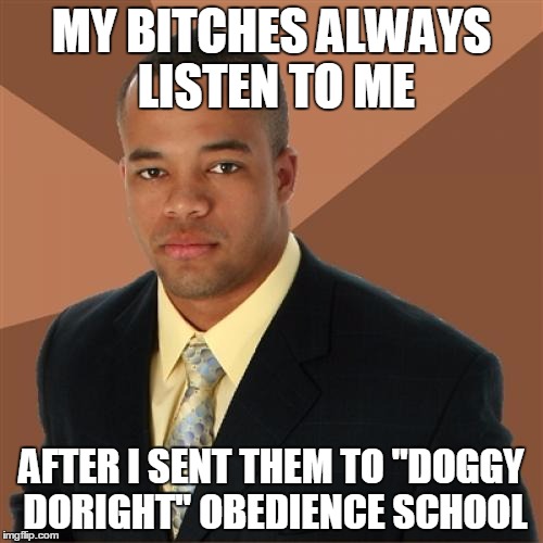 Sit! Stay! Good dog! | MY B**CHES ALWAYS LISTEN TO ME AFTER I SENT THEM TO "DOGGY DORIGHT" OBEDIENCE SCHOOL | image tagged in memes,successful black man,dog | made w/ Imgflip meme maker