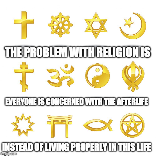 Real Truth | THE PROBLEM WITH RELIGION IS EVERYONE IS CONCERNED WITH THE AFTERLIFE INSTEAD OF LIVING PROPERLY IN THIS LIFE | image tagged in truth,religion,peace,life,humanity | made w/ Imgflip meme maker