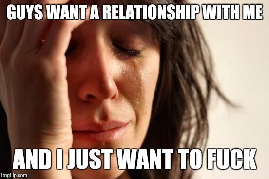 First World Problems Meme | GUYS WANT A RELATIONSHIP WITH ME AND I JUST WANT TO F**K | image tagged in memes,first world problems | made w/ Imgflip meme maker