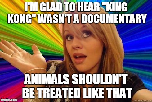 I will be the first to admit this meme is a little bit silly :) | I'M GLAD TO HEAR "KING KONG" WASN'T A DOCUMENTARY ANIMALS SHOULDN'T BE TREATED LIKE THAT | image tagged in dumb blonde,king kong,documentary,animal rights,silly,memes | made w/ Imgflip meme maker