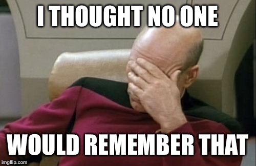 Captain Picard Facepalm Meme | I THOUGHT NO ONE WOULD REMEMBER THAT | image tagged in memes,captain picard facepalm | made w/ Imgflip meme maker
