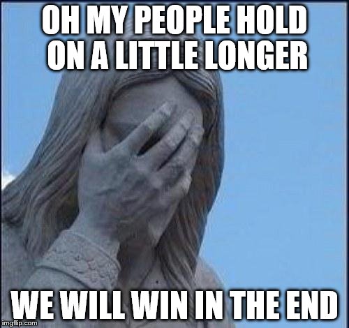 Disappointed Jesus | OH MY PEOPLE HOLD ON A LITTLE LONGER WE WILL WIN IN THE END | image tagged in disappointed jesus | made w/ Imgflip meme maker