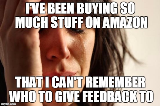First World Problems | I'VE BEEN BUYING SO MUCH STUFF ON AMAZON THAT I CAN'T REMEMBER WHO TO GIVE FEEDBACK TO | image tagged in memes,first world problems | made w/ Imgflip meme maker