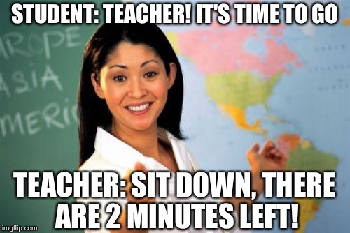 Unhelpful High School Teacher | STUDENT: TEACHER! IT'S TIME TO GO TEACHER: SIT DOWN, THERE ARE 2 MINUTES LEFT! | image tagged in memes,unhelpful high school teacher | made w/ Imgflip meme maker