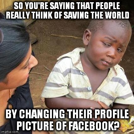 Third World Skeptical Kid Meme | SO YOU'RE SAYING THAT PEOPLE REALLY THINK OF SAVING THE WORLD BY CHANGING THEIR PROFILE PICTURE OF FACEBOOK? | image tagged in memes,third world skeptical kid,france,paris,pray for paris | made w/ Imgflip meme maker