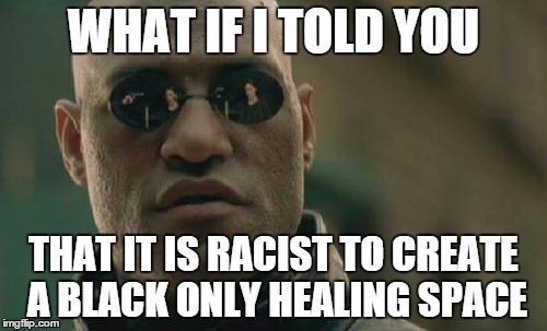 Matrix Morpheus | WHAT IF I TOLD YOU THAT IT IS RACIST TO CREATE A BLACK ONLY HEALING SPACE | image tagged in memes,matrix morpheus | made w/ Imgflip meme maker