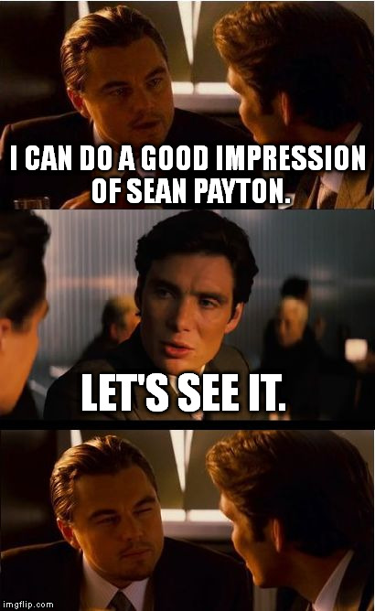 Just google Sean Payton face. | I CAN DO A GOOD IMPRESSION OF SEAN PAYTON. LET'S SEE IT. | image tagged in memes,inception | made w/ Imgflip meme maker