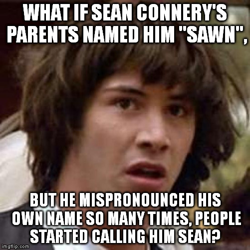Mind blown. | WHAT IF SEAN CONNERY'S PARENTS NAMED HIM "SAWN", BUT HE MISPRONOUNCED HIS OWN NAME SO MANY TIMES, PEOPLE STARTED CALLING HIM SEAN? | image tagged in memes,conspiracy keanu | made w/ Imgflip meme maker