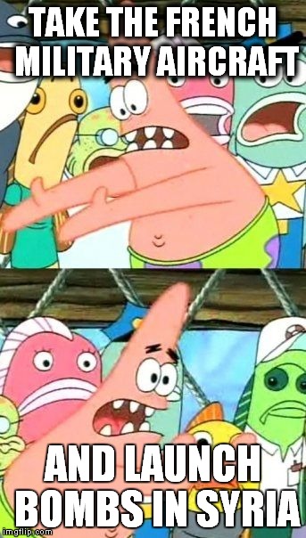 Put It Somewhere Else Patrick | TAKE THE FRENCH MILITARY AIRCRAFT AND LAUNCH BOMBS IN SYRIA | image tagged in memes,put it somewhere else patrick | made w/ Imgflip meme maker