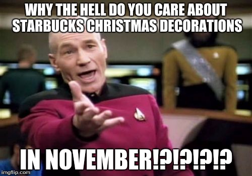 Picard Wtf | WHY THE HELL DO YOU CARE ABOUT STARBUCKS CHRISTMAS DECORATIONS IN NOVEMBER!?!?!?!? | image tagged in memes,picard wtf | made w/ Imgflip meme maker
