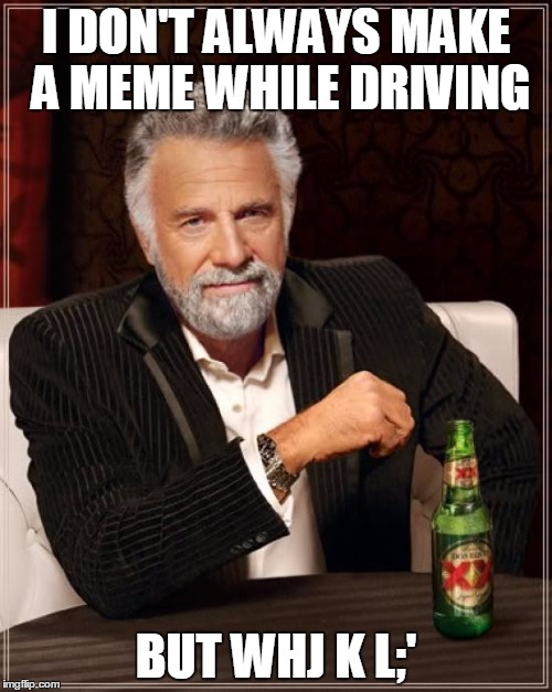 The Most Interesting Man In The World | I DON'T ALWAYS MAKE A MEME WHILE DRIVING BUT WHJ K L;' | image tagged in memes,the most interesting man in the world | made w/ Imgflip meme maker