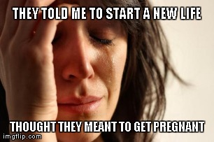 First World Problems Meme | THEY TOLD ME TO START A NEW LIFE THOUGHT THEY MEANT TO GET PREGNANT | image tagged in memes,first world problems | made w/ Imgflip meme maker