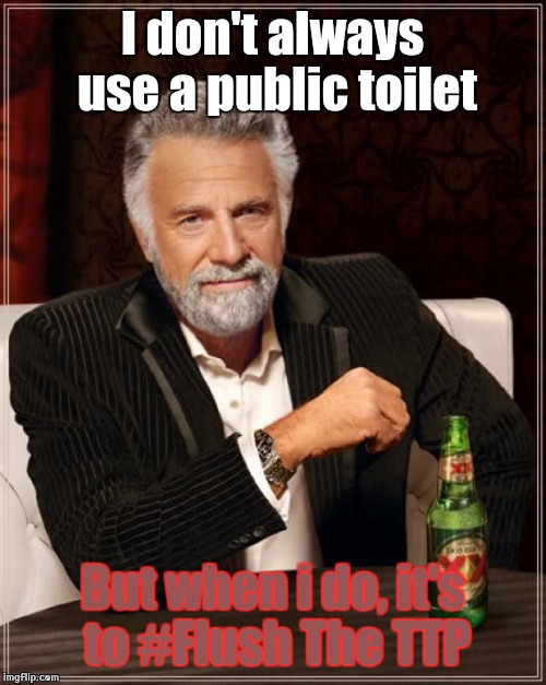 The Most Interesting Man In The World | I don't always use a public toilet But when i do, it's to #Flush The TTP | image tagged in memes,the most interesting man in the world | made w/ Imgflip meme maker