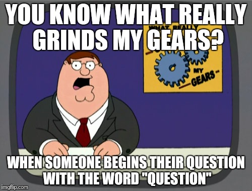 Peter Griffin News Meme | YOU KNOW WHAT REALLY GRINDS MY GEARS? WHEN SOMEONE BEGINS THEIR QUESTION WITH THE WORD "QUESTION" | image tagged in memes,peter griffin news | made w/ Imgflip meme maker