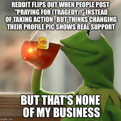 But That's None Of My Business | REDDIT FLIPS OUT WHEN PEOPLE POST "PRAYING FOR (TRAGEDY)!" INSTEAD OF TAKING ACTION , BUT THINKS CHANGING THEIR PROFILE PIC SHOWS REAL SUPPO | image tagged in memes,but thats none of my business,kermit the frog | made w/ Imgflip meme maker