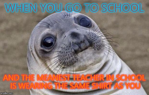 Awkward Moment Sealion | WHEN YOU GO TO SCHOOL AND THE MEANEST TEACHER IN SCHOOL IS WEARING THE SAME SHIRT AS YOU | image tagged in memes,awkward moment sealion | made w/ Imgflip meme maker