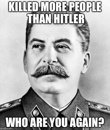 Bad Luck Stalin | KILLED MORE PEOPLE THAN HITLER WHO ARE YOU AGAIN? | image tagged in bad luck stalin,memes | made w/ Imgflip meme maker