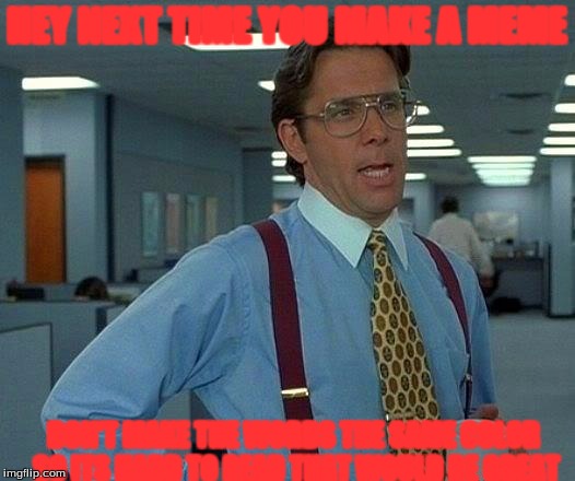 That Would Be Great Meme | HEY NEXT TIME YOU MAKE A MEME DON'T MAKE THE WORDS THE SAME COLOR SO ITS HARD TO READ THAT WOULD BE GREAT | image tagged in memes,that would be great | made w/ Imgflip meme maker