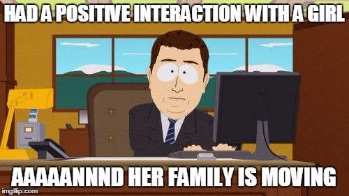Aaaaand Its Gone Meme | HAD A POSITIVE INTERACTION WITH A GIRL AAAAANNND HER FAMILY IS MOVING | image tagged in memes,aaaaand its gone | made w/ Imgflip meme maker