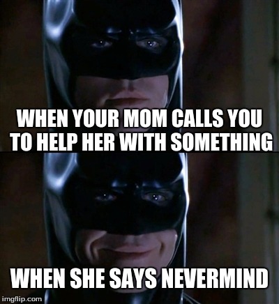 Batman Smiles | WHEN YOUR MOM CALLS YOU TO HELP HER WITH SOMETHING WHEN SHE SAYS NEVERMIND | image tagged in memes,batman smiles | made w/ Imgflip meme maker