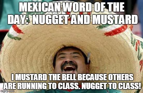 Happy Mexican | MEXICAN WORD OF THE DAY:  NUGGET AND MUSTARD I MUSTARD THE BELL BECAUSE OTHERS ARE RUNNING TO CLASS. NUGGET TO CLASS! | image tagged in happy mexican | made w/ Imgflip meme maker
