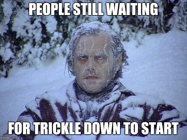 Jack Nicholson The Shining Snow | PEOPLE STILL WAITING FOR TRICKLE DOWN TO START | image tagged in memes,jack nicholson the shining snow | made w/ Imgflip meme maker