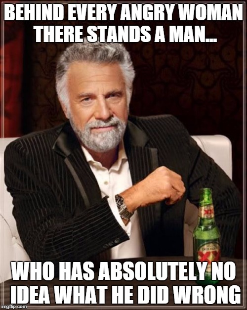 The story of my relationship | BEHIND EVERY ANGRY WOMAN THERE STANDS A MAN... WHO HAS ABSOLUTELY NO IDEA WHAT HE DID WRONG | image tagged in memes,funny,the most interesting man in the world,relationships | made w/ Imgflip meme maker
