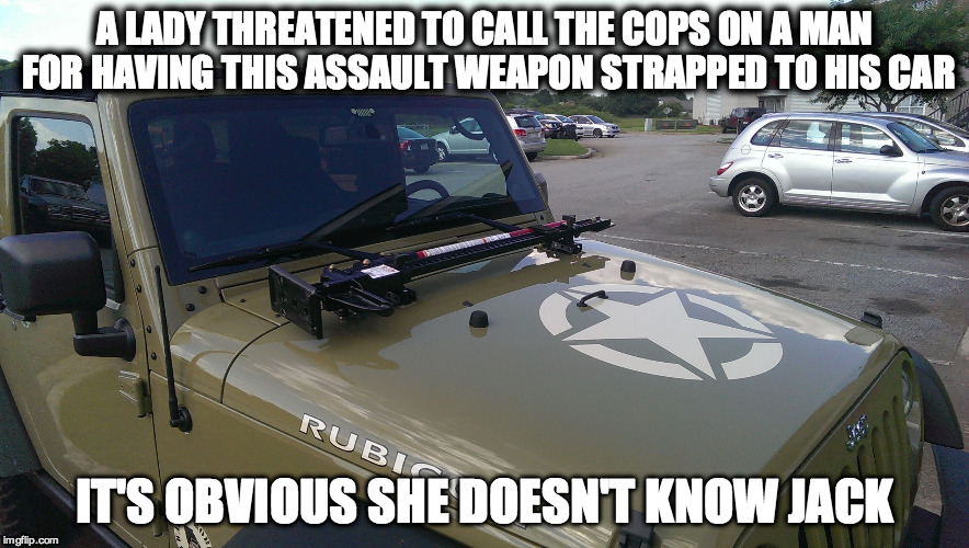 Assumptions | A LADY THREATENED TO CALL THE COPS ON A MAN FOR HAVING THIS ASSAULT WEAPON STRAPPED TO HIS CAR IT'S OBVIOUS SHE DOESN'T KNOW JACK | image tagged in too funny,jeep,weapon,confused,ignorance | made w/ Imgflip meme maker