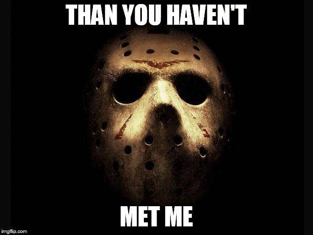 Friday13thJason | THAN YOU HAVEN'T MET ME | image tagged in friday13thjason | made w/ Imgflip meme maker