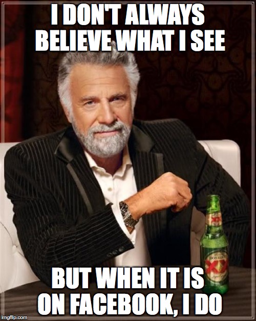 The Most Interesting Man In The World | I DON'T ALWAYS BELIEVE WHAT I SEE BUT WHEN IT IS ON FACEBOOK, I DO | image tagged in memes,the most interesting man in the world | made w/ Imgflip meme maker